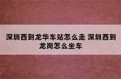 深圳西到龙华车站怎么走 深圳西到龙岗怎么坐车